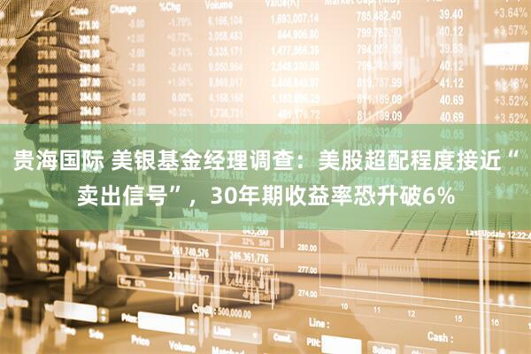 贵海国际 美银基金经理调查：美股超配程度接近“卖出信号”，30年期收益率恐升破6%