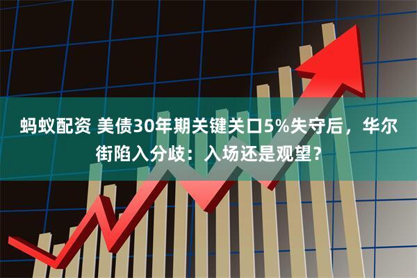 蚂蚁配资 美债30年期关键关口5%失守后，华尔街陷入分歧：入场还是观望？
