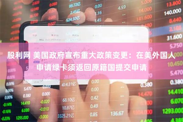 股利网 美国政府宣布重大政策变更：在美外国人申请绿卡须返回原籍国提交申请