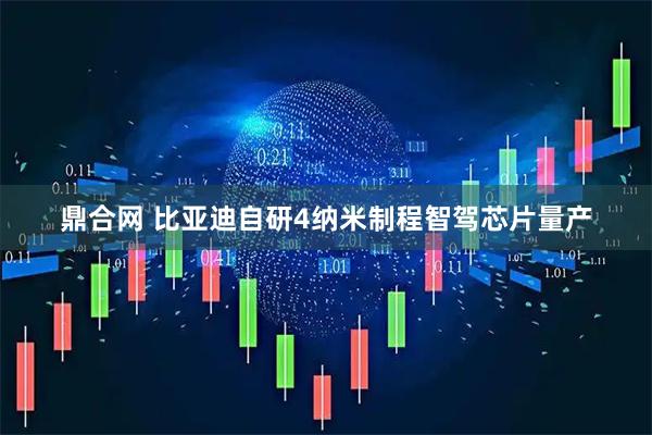 鼎合网 比亚迪自研4纳米制程智驾芯片量产