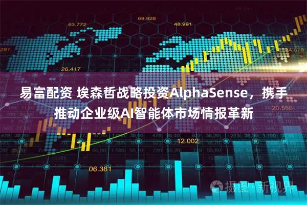 易富配资 埃森哲战略投资AlphaSense，携手推动企业级AI智能体市场情报革新