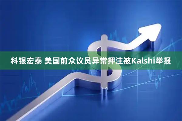 科银宏泰 美国前众议员异常押注被Kalshi举报