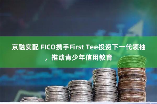 京融实配 FICO携手First Tee投资下一代领袖，推动青少年信用教育