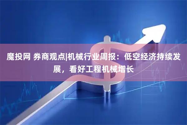 魔投网 券商观点|机械行业周报：低空经济持续发展，看好工程机械增长