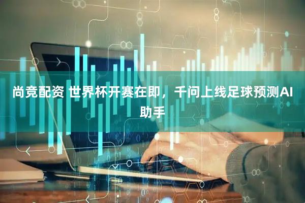 尚竞配资 世界杯开赛在即，千问上线足球预测AI助手