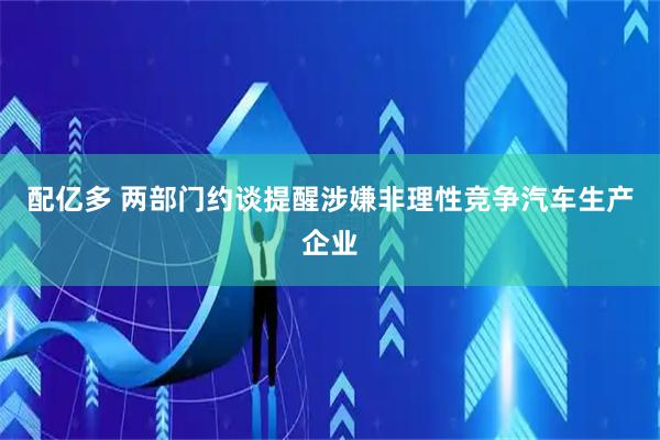 配亿多 两部门约谈提醒涉嫌非理性竞争汽车生产企业