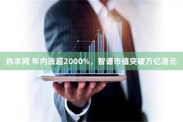 热丰网 年内涨超2000%，智谱市值突破万亿港元