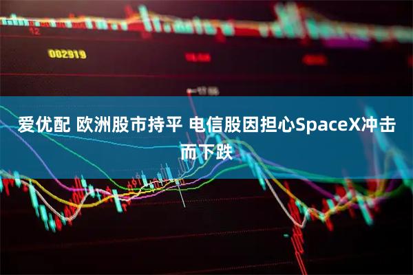 爱优配 欧洲股市持平 电信股因担心SpaceX冲击而下跌