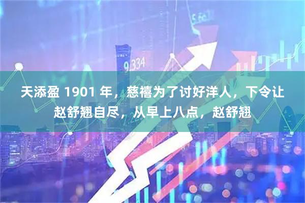 天添盈 1901 年，慈禧为了讨好洋人，下令让赵舒翘自尽，从早上八点，赵舒翘