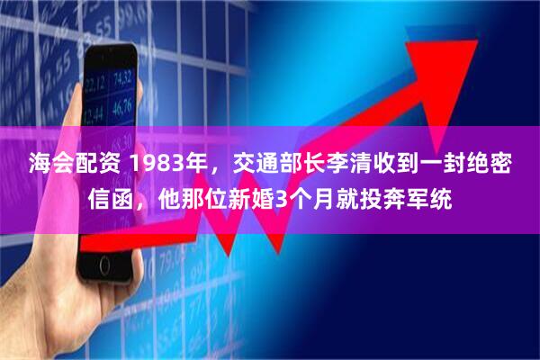 海会配资 1983年，交通部长李清收到一封绝密信函，他那位新婚3个月就投奔军统