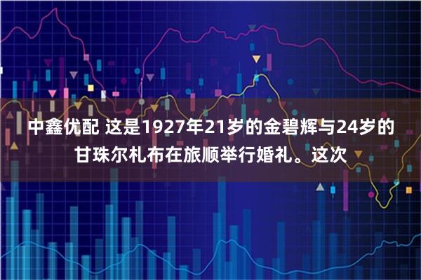中鑫优配 这是1927年21岁的金碧辉与24岁的甘珠尔札布在旅顺举行婚礼。这次