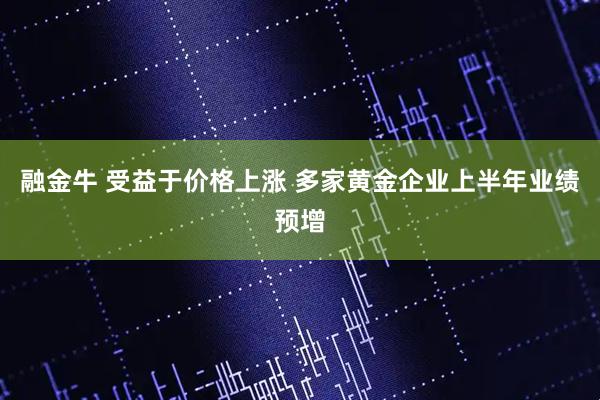 融金牛 受益于价格上涨 多家黄金企业上半年业绩预增