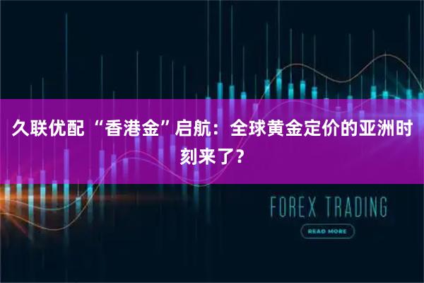 久联优配 “香港金”启航：全球黄金定价的亚洲时刻来了？