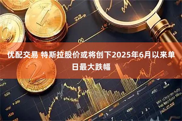优配交易 特斯拉股价或将创下2025年6月以来单日最大跌幅