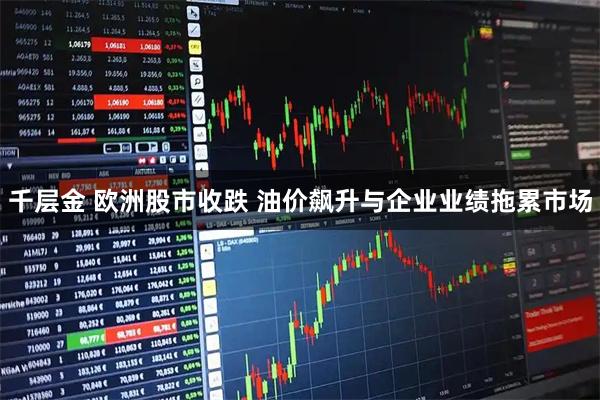千层金 欧洲股市收跌 油价飙升与企业业绩拖累市场