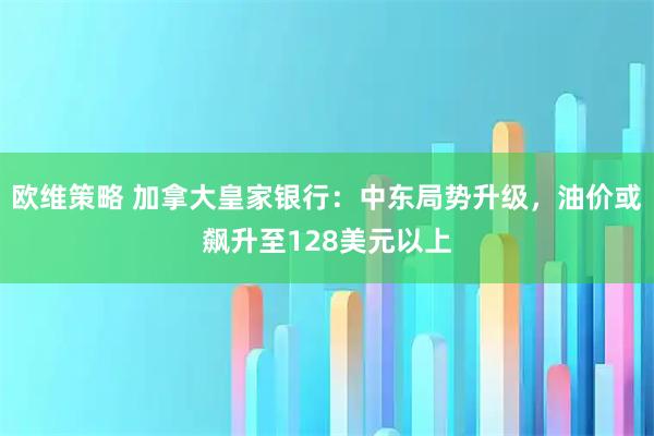 欧维策略 加拿大皇家银行：中东局势升级，油价或飙升至128美元以上