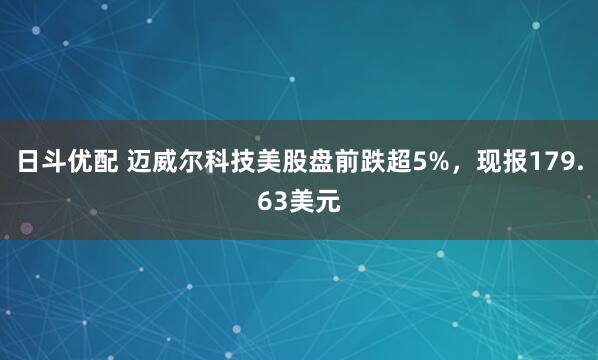 日斗优配 迈威尔科技美股盘前跌超5%，现报179.63美元