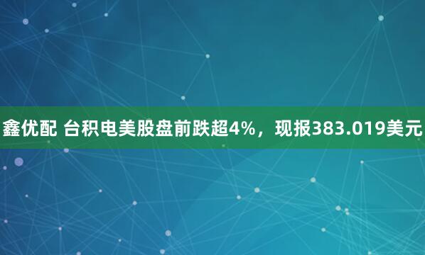 鑫优配 台积电美股盘前跌超4%，现报383.019美元