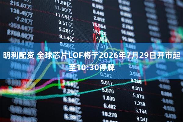 明利配资 全球芯片LOF将于2026年7月29日开市起至10:30停牌