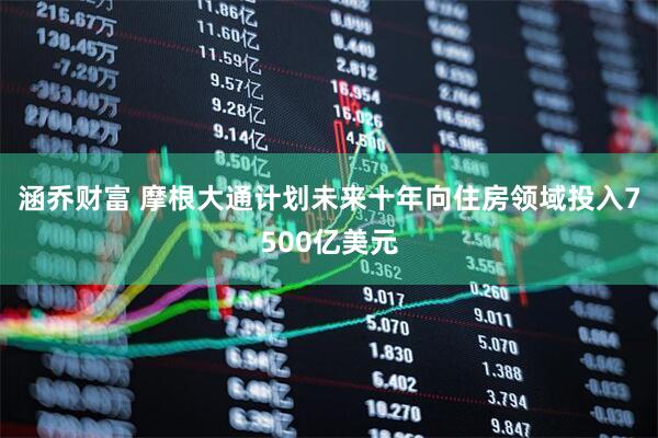 涵乔财富 摩根大通计划未来十年向住房领域投入7500亿美元