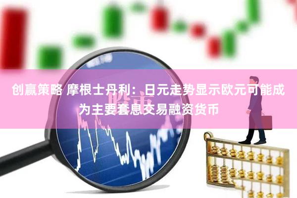 创赢策略 摩根士丹利：日元走势显示欧元可能成为主要套息交易融资货币