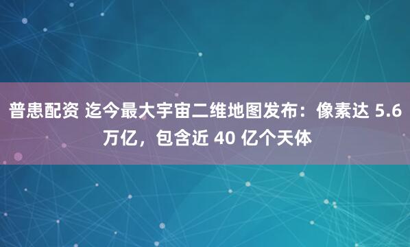 普患配资 迄今最大宇宙二维地图发布：像素达 5.6 万亿，包含近 40 亿个天体