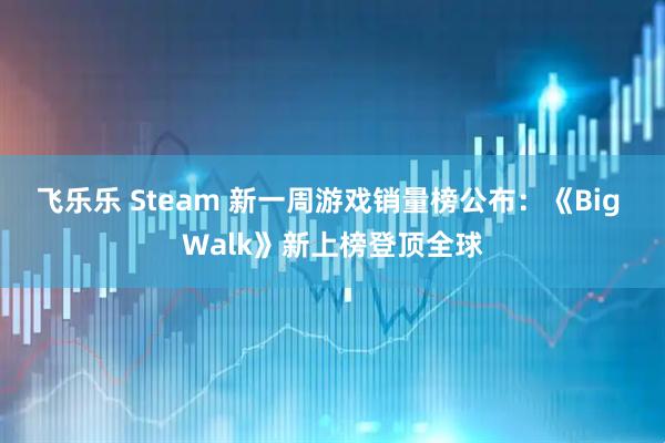 飞乐乐 Steam 新一周游戏销量榜公布：《Big Walk》新上榜登顶全球