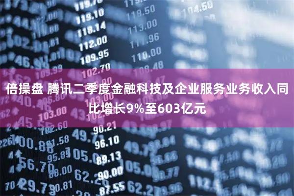 倍操盘 腾讯二季度金融科技及企业服务业务收入同比增长9%至603亿元