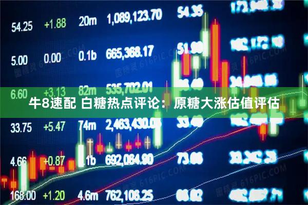 牛8速配 白糖热点评论：原糖大涨估值评估