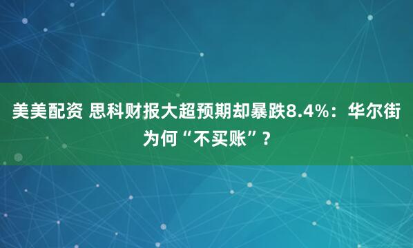 美美配资 思科财报大超预期却暴跌8.4%：华尔街为何“不买账”？